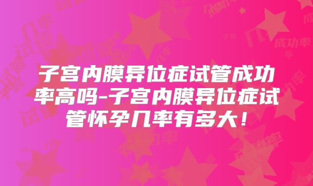 子宫内膜异位症试管成功率高吗-子宫内膜异位症试管怀孕几率有多大!