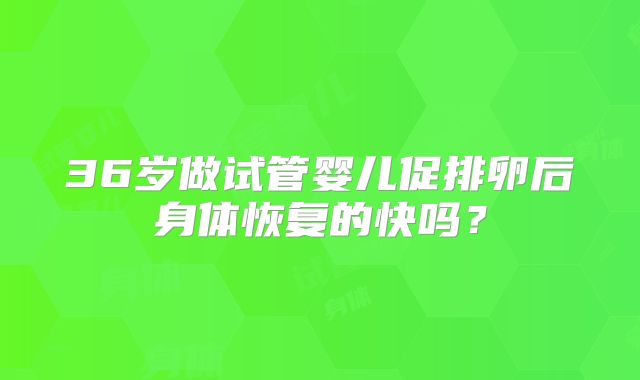 36岁做试管婴儿促排卵后身体恢复的快吗？