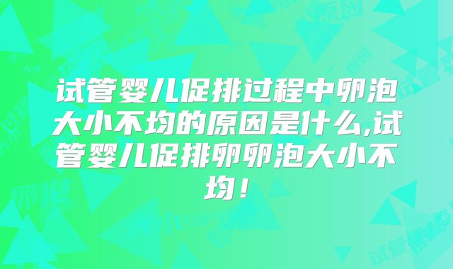 试管婴儿促排过程中卵泡大小不均的原因是什么,试管婴儿促排卵卵泡大小不均!