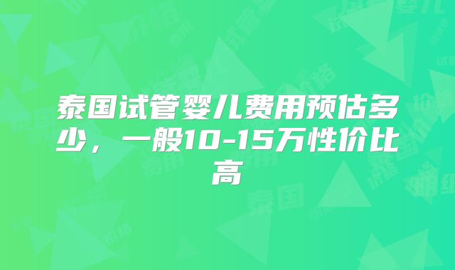 泰国试管婴儿费用预估多少，一般10-15万性价比高