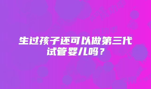 生过孩子还可以做第三代试管婴儿吗？