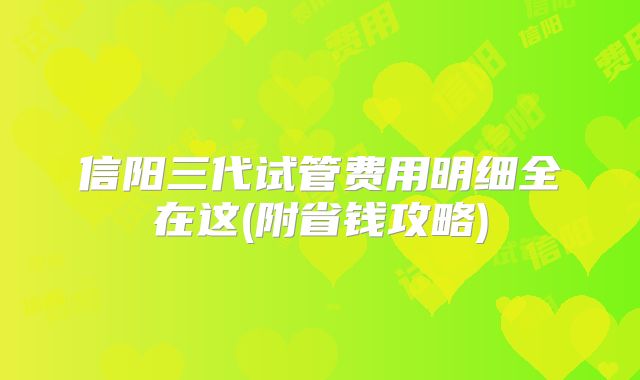 信阳三代试管费用明细全在这(附省钱攻略)