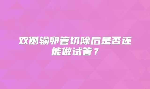 双侧输卵管切除后是否还能做试管？
