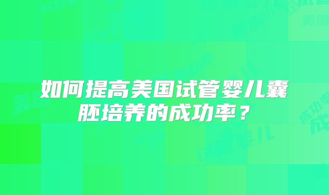 如何提高美国试管婴儿囊胚培养的成功率？