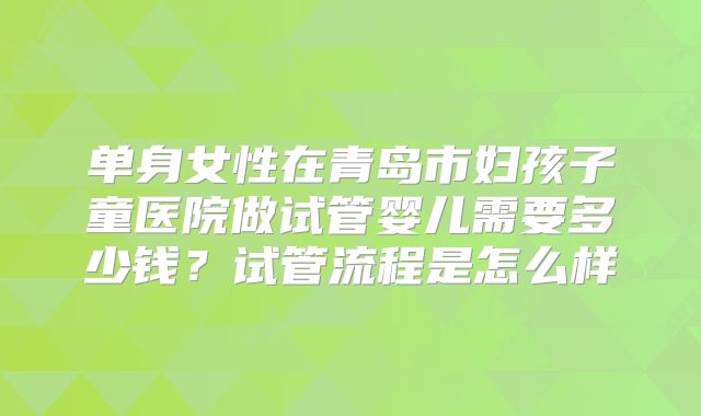 单身女性在青岛市妇孩子童医院做试管婴儿需要多少钱?试管流程是怎么样