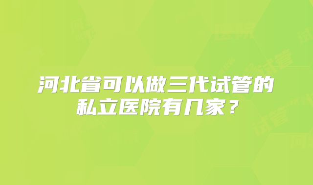 河北省可以做三代试管的私立医院有几家？