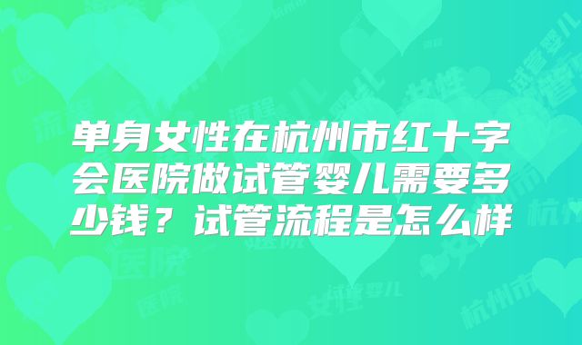 单身女性在杭州市红十字会医院做试管婴儿需要多少钱?试管流程是怎么样