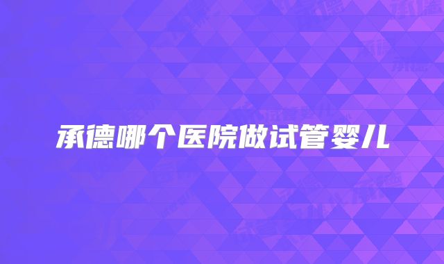 承德哪个医院做试管婴儿