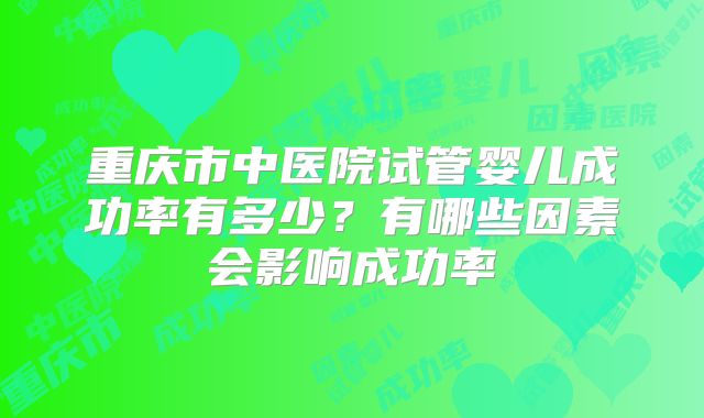 重庆市中医院试管婴儿成功率有多少？有哪些因素会影响成功率