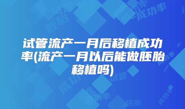 试管流产一月后移植成功率(流产一月以后能做胚胎移植吗)