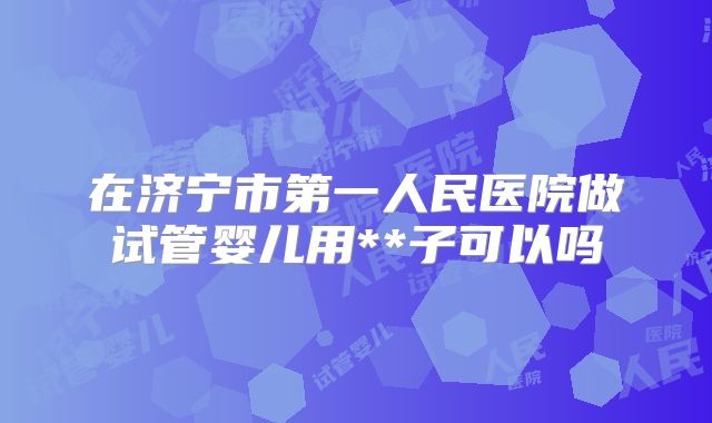 在济宁市第一人民医院做试管婴儿用**子可以吗