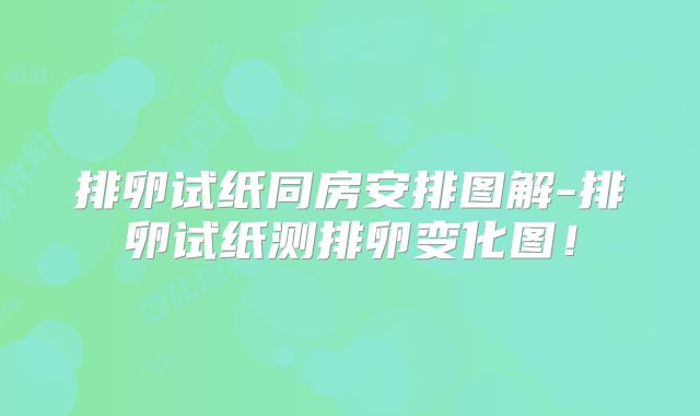 排卵试纸同房安排图解-排卵试纸测排卵变化图!