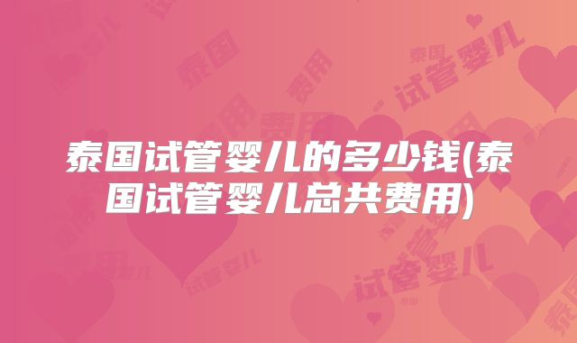 泰国试管婴儿的多少钱(泰国试管婴儿总共费用)