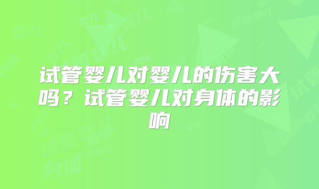 试管婴儿对婴儿的伤害大吗？试管婴儿对身体的影响