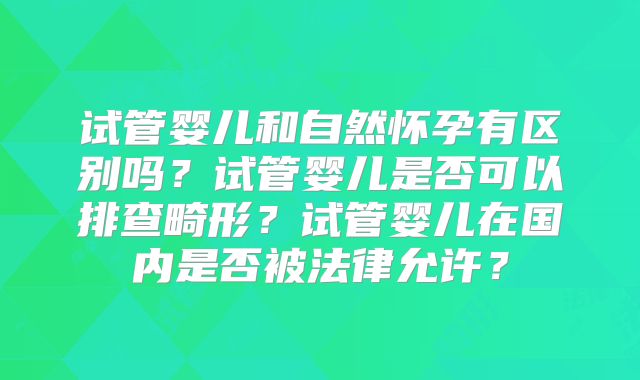 试管婴儿和自然怀孕有区别吗?试管婴儿是否可以排查畸形?试管婴儿在国内是否被法律允许?