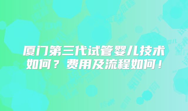 厦门第三代试管婴儿技术如何?费用及流程如何!