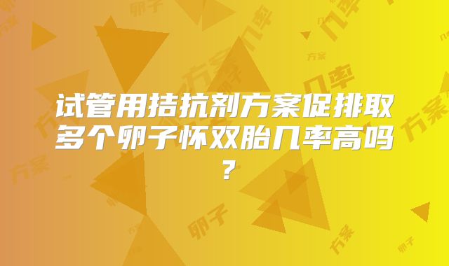 试管用拮抗剂方案促排取多个卵子怀双胎几率高吗？