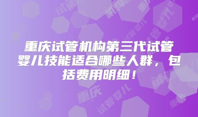 重庆试管机构第三代试管婴儿技能适合哪些人群,包括费用明细!
