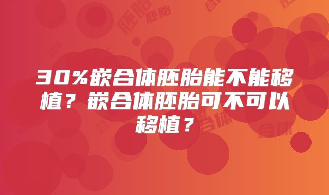 30%嵌合体胚胎能不能移植？嵌合体胚胎可不可以移植？