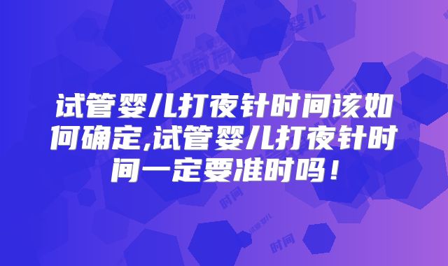 试管婴儿打夜针时间该如何确定,试管婴儿打夜针时间一定要准时吗！