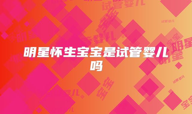 明星怀生宝宝是试管婴儿吗