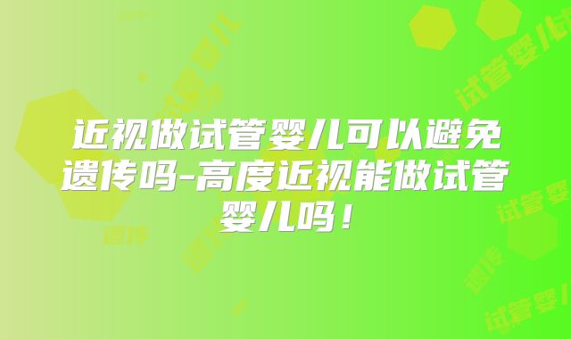 近视做试管婴儿可以避免遗传吗-高度近视能做试管婴儿吗！