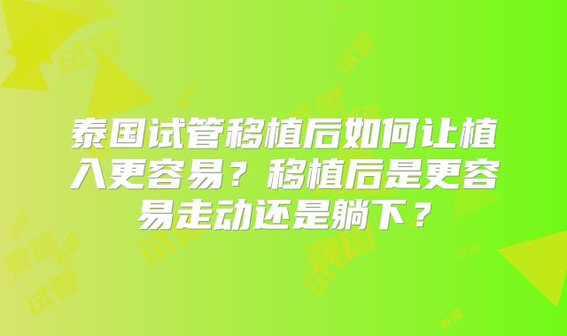 泰国试管移植后如何让植入更容易？移植后是更容易走动还是躺下？