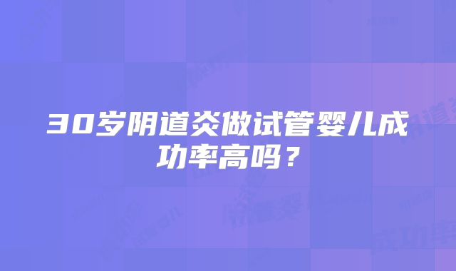 30岁阴道炎做试管婴儿成功率高吗？