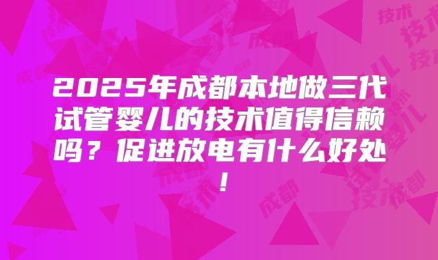 2025年成都本地做三代试管婴儿的技术值得信赖吗?促进放电有什么好处!