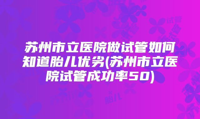 苏州市立医院做试管如何知道胎儿优劣(苏州市立医院试管成功率50)