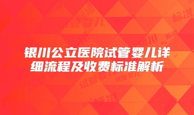 银川公立医院试管婴儿详细流程及收费标准解析