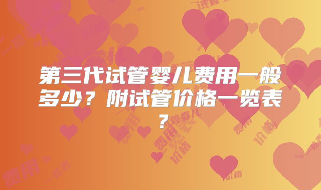 第三代试管婴儿费用一般多少?附试管价格一览表?