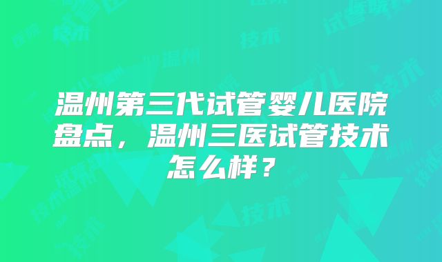 温州第三代试管婴儿医院盘点，温州三医试管技术怎么样？