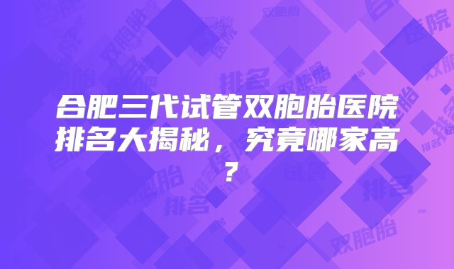 合肥三代试管双胞胎医院排名大揭秘，究竟哪家高？