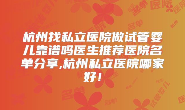 杭州找私立医院做试管婴儿靠谱吗医生推荐医院名单分享,杭州私立医院哪家好！