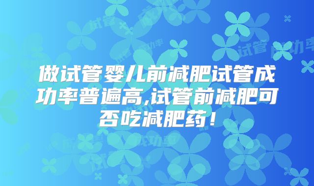 做试管婴儿前减肥试管成功率普遍高,试管前减肥可否吃减肥药！