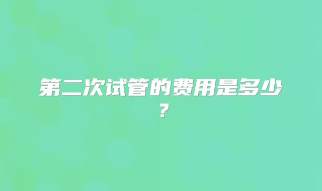 第二次试管的费用是多少?