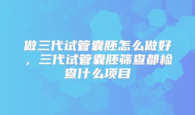 做三代试管囊胚怎么做好，三代试管囊胚筛查都检查什么项目