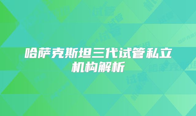 哈萨克斯坦三代试管私立机构解析