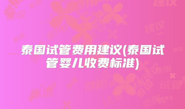 泰国试管费用建议(泰国试管婴儿收费标准)