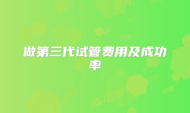 做第三代试管费用及成功率