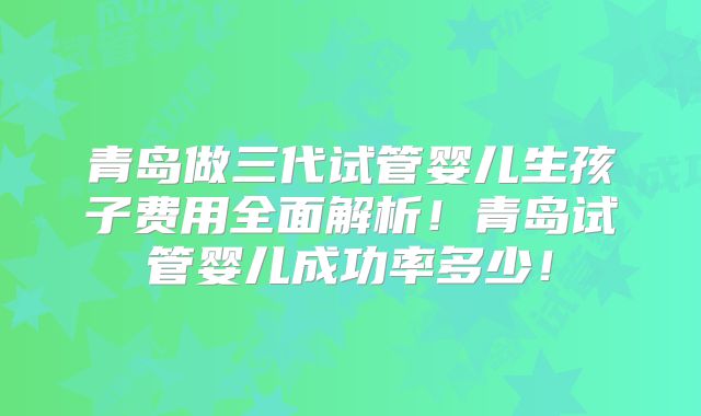 青岛做三代试管婴儿生孩子费用全面解析！青岛试管婴儿成功率多少！