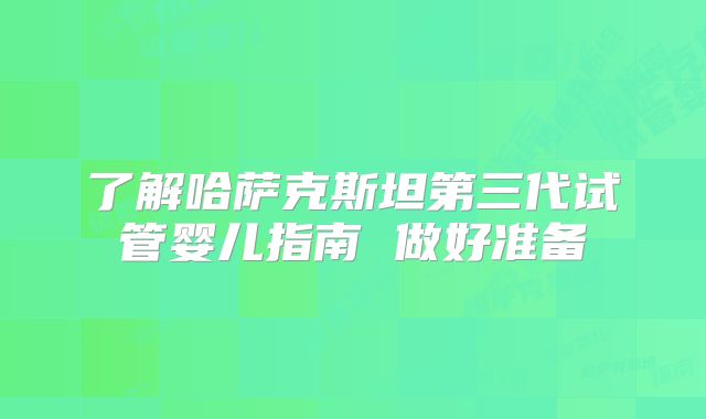 了解哈萨克斯坦第三代试管婴儿指南 做好准备