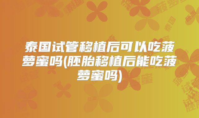 泰国试管移植后可以吃菠萝蜜吗(胚胎移植后能吃菠萝蜜吗)