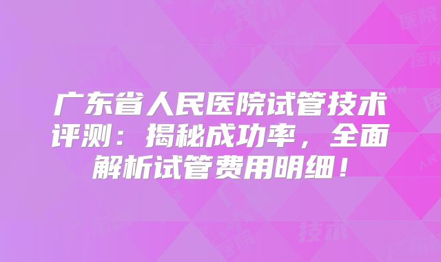 广东省人民医院试管技术评测:揭秘成功率,全面解析试管费用明细!