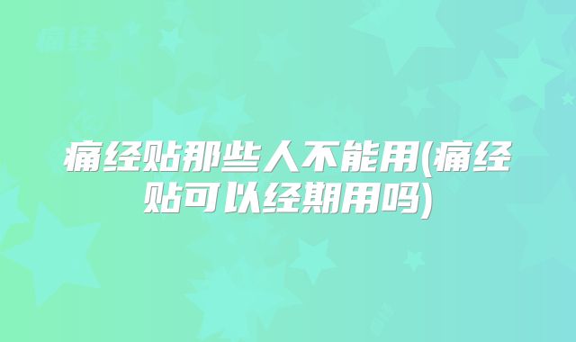 痛经贴那些人不能用(痛经贴可以经期用吗)