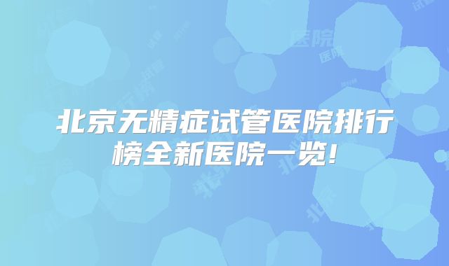 北京无精症试管医院排行榜全新医院一览!