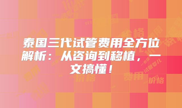 泰国三代试管费用全方位解析：从咨询到移植，一文搞懂！