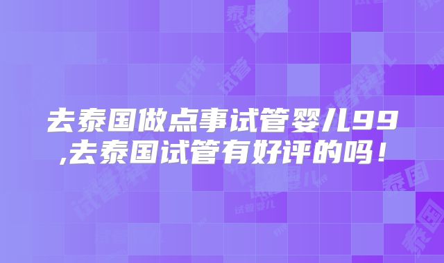 去泰国做点事试管婴儿99,去泰国试管有好评的吗！