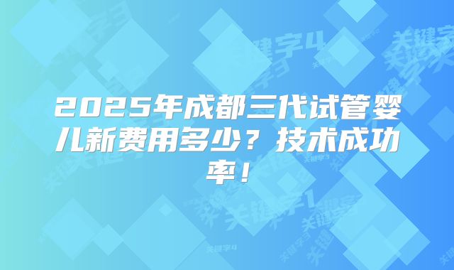 2025年成都三代试管婴儿新费用多少?技术成功率!
